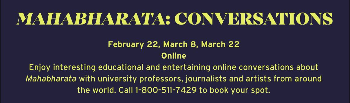Mahabharata: Conversations. February 22, March 8, March 22 Online. Enjoy interesting educational and entertaining online conversations about Mahabharata with university professors, journalists and artists from around the world. Call 1-800-511-7429 to book your spot.