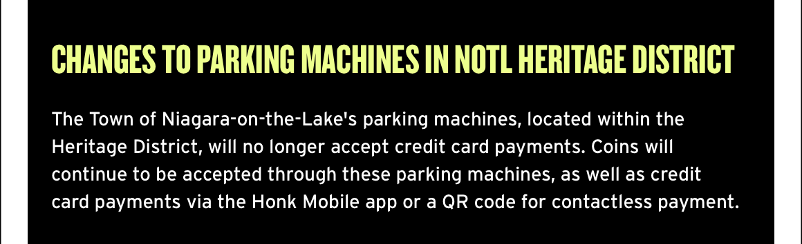Changes to Parking Machines in NOTL Heritage District. The Town of Niagara-on-the-Lake's parking machines, located within the Heritage District, will no longer accept credit card payments. Coins will continue to be accepted through these parking machines, as well as credit card payments via the Honk Mobile app or a QR code for contactless payment.