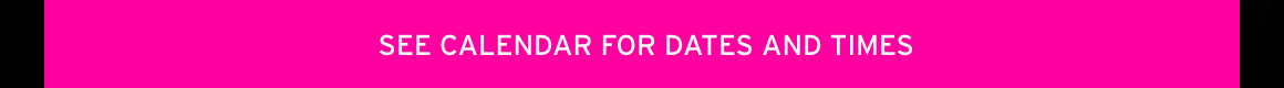 SEE CALENDAR FOR DATES AND TIMES