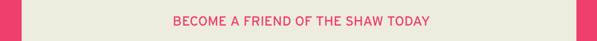 BECOME A FRIEND OF THE SHAW TODAY 