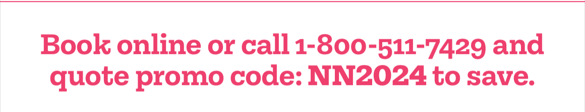 Book online or call 1-800-511-7429 and quote promo code: NN2024 to save.